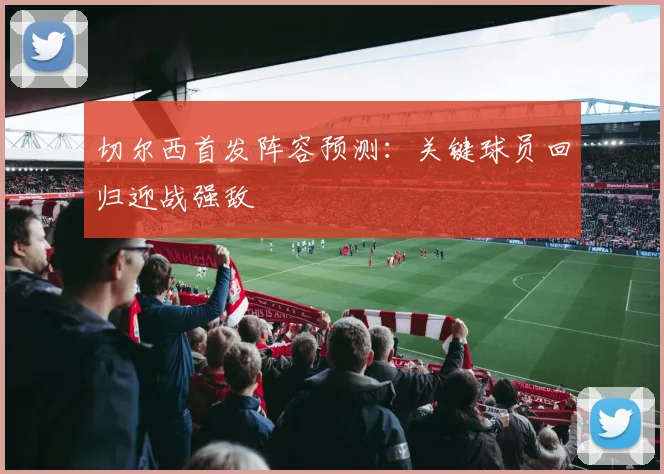 切尔西首发阵容预测：关键球员回归迎战强敌