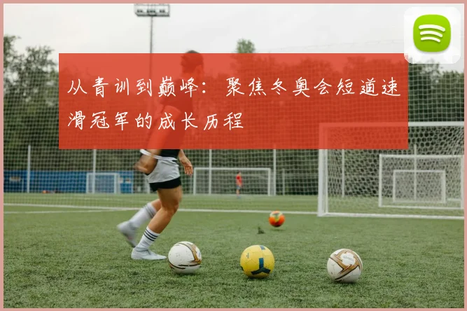 从青训到巅峰：聚焦冬奥会短道速滑冠军的成长历程