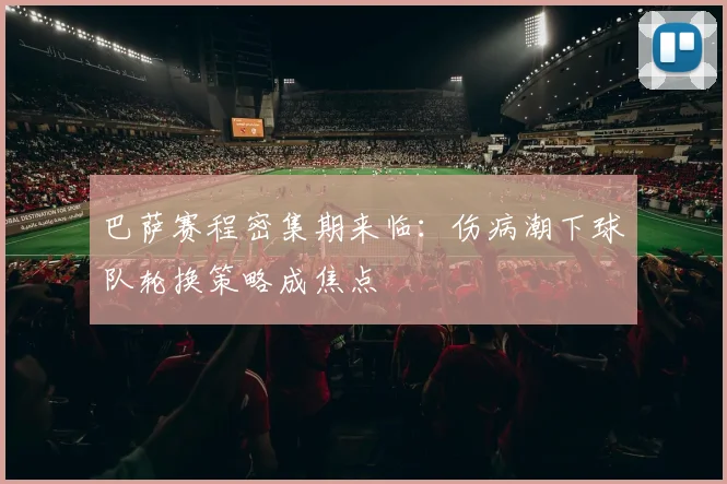 巴萨赛程密集期来临：伤病潮下球队轮换策略成焦点