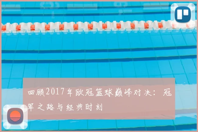 回顾2017年欧冠篮球巅峰对决：冠军之路与经典时刻