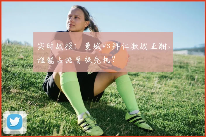 实时战报：曼城vs拜仁激战正酣，谁能占据晋级先机？