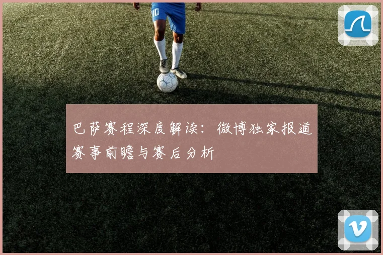 巴萨赛程深度解读：微博独家报道赛事前瞻与赛后分析
