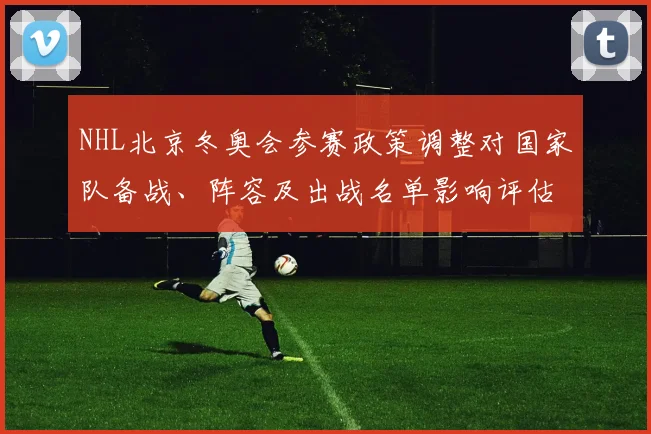 NHL北京冬奥会参赛政策调整对国家队备战、阵容及出战名单影响评估