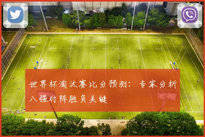 世界杯淘汰赛比分预测：专家分析八强对阵胜负关键
