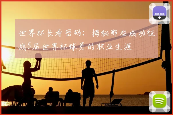 世界杯长寿密码：揭秘那些成功征战5届世界杯球员的职业生涯