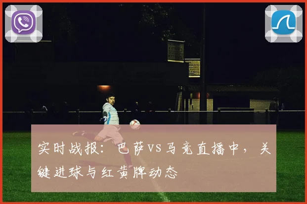 实时战报：巴萨vs马竞直播中，关键进球与红黄牌动态