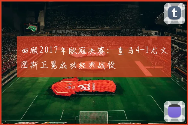 回顾2017年欧冠决赛：皇马4-1尤文图斯卫冕成功经典战役