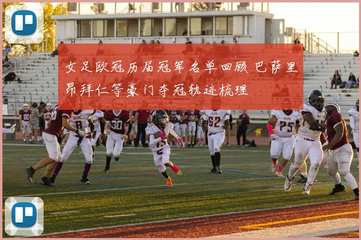 女足欧冠历届冠军名单回顾 巴萨里昂拜仁等豪门夺冠轨迹梳理
