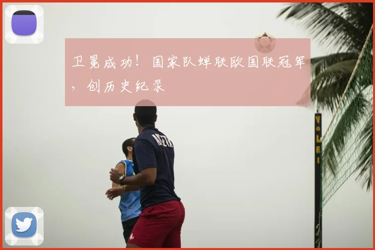 卫冕成功！国家队蝉联欧国联冠军，创历史纪录