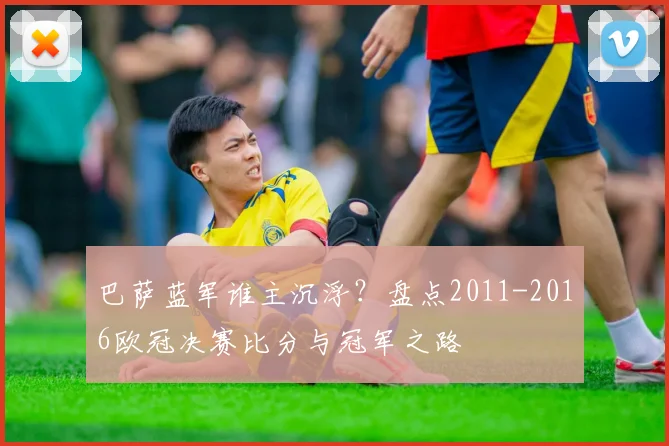 巴萨蓝军谁主沉浮？盘点2011-2016欧冠决赛比分与冠军之路
