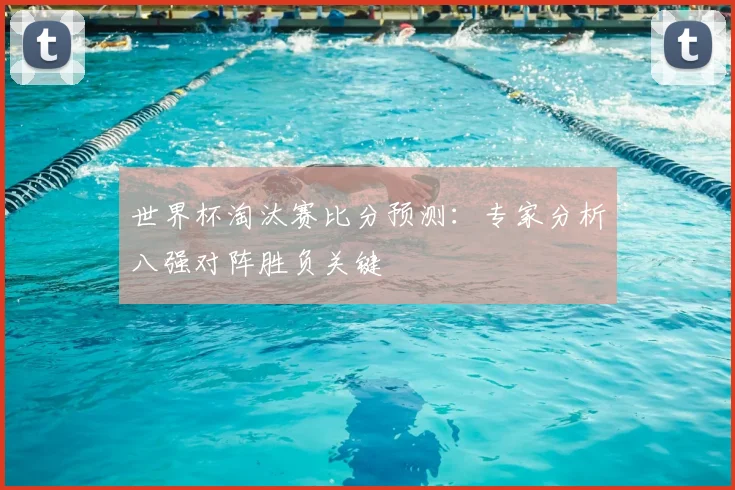 世界杯淘汰赛比分预测：专家分析八强对阵胜负关键