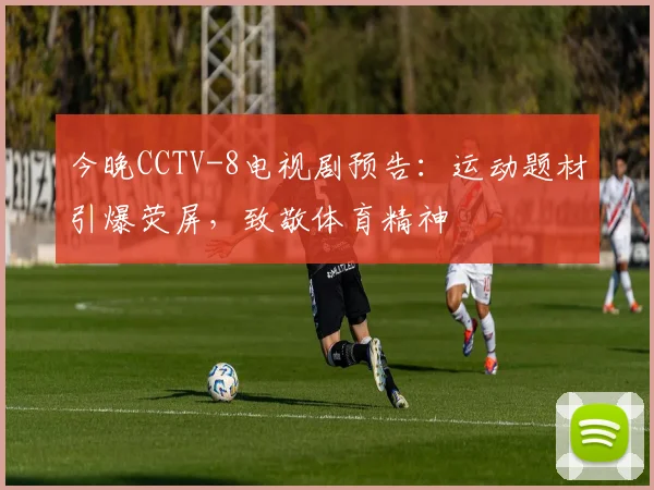今晚CCTV-8电视剧预告：运动题材引爆荧屏，致敬体育精神