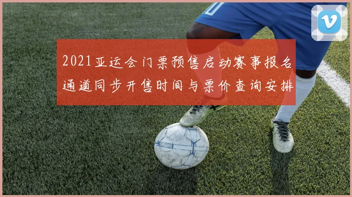 2021亚运会门票预售启动赛事报名通道同步开售时间与票价查询安排
